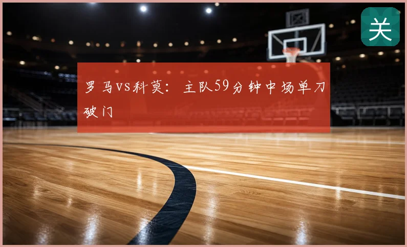 罗马vs科莫：主队59分钟中场单刀破门