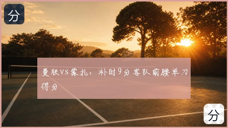 曼联vs蒙扎，补时9分客队前腰单刀得分