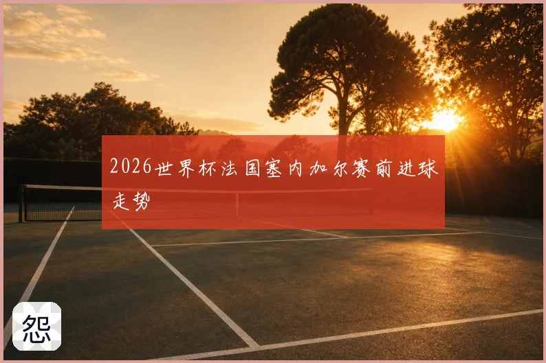 2026世界杯法国塞内加尔赛前进球走势