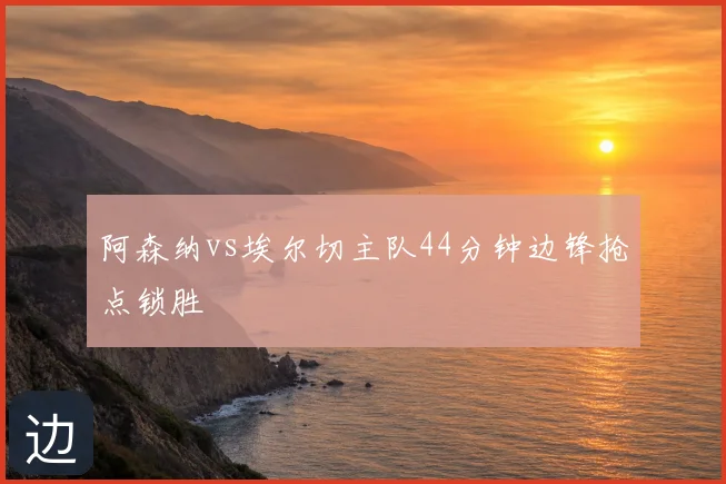 阿森纳vs埃尔切主队44分钟边锋抢点锁胜